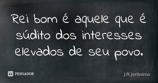 Rei bom é aquele que é súdito dos interesses elevados de seu povo.... Frase de J.R.Jerônimo.