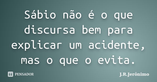 Sábio não é o que discursa bem para explicar um acidente, mas o que o evita.... Frase de J.R.Jerônimo.