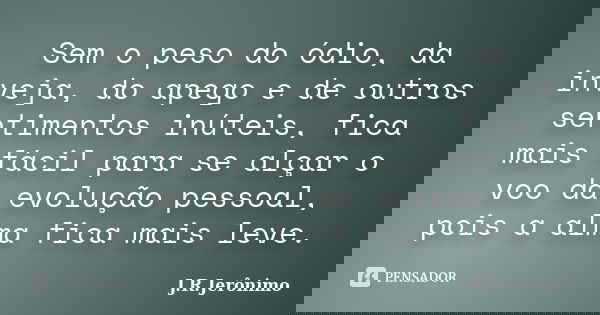 Sem o peso do ódio, da inveja, do apego e de outros sentimentos inúteis, fica mais fácil para se alçar o voo da evolução pessoal, pois a alma fica mais leve.... Frase de J.R.Jerônimo.