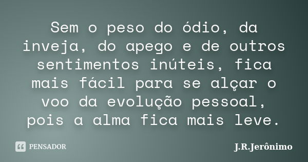 Sem o peso do ódio, da inveja, do apego e de outros sentimentos inúteis, fica mais fácil para se alçar o voo da evolução pessoal, pois a alma fica mais leve.... Frase de J.R.Jerônimo.