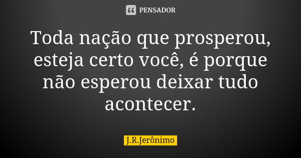 Toda nação que prosperou, esteja certo você, é porque não esperou deixar tudo acontecer.... Frase de J.R.Jerônimo.