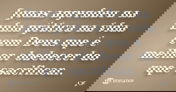 Jonas aprendeu na aula prática na vida com Deus que é melhor obedecer do que sacrificar.... Frase de J.R.