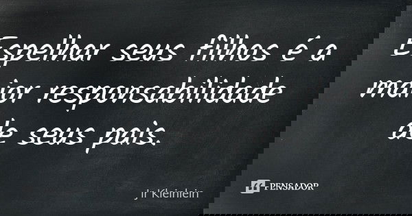 Espelhar seus filhos é a maior responsabilidade de seus pais.... Frase de Jr Kleinlein.