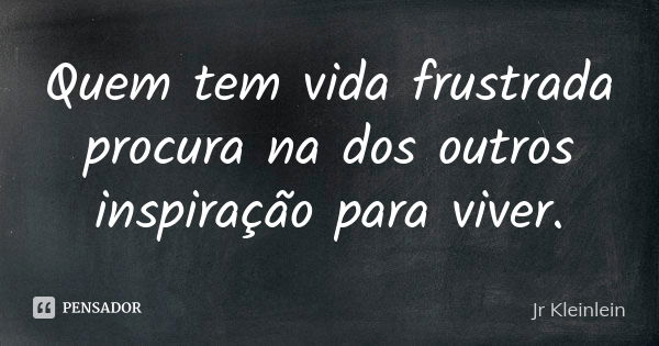 Quem tem vida frustrada procura na dos outros inspiração para viver.... Frase de Jr Kleinlein.