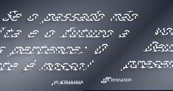 Se o passado não volta e o futuro a Deus pertence: O presente é nosso!... Frase de Jr Kleinlein.