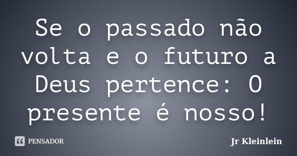 Se o passado não volta e o futuro a Deus pertence: O presente é nosso!... Frase de Jr Kleinlein.