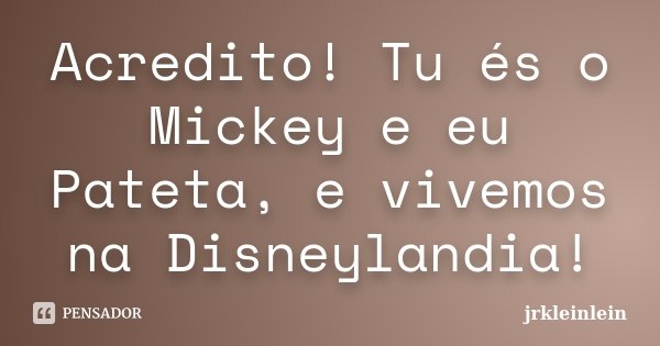 Acredito! Tu és o Mickey e eu Pateta, e vivemos na Disneylandia!... Frase de jrkleinlein.