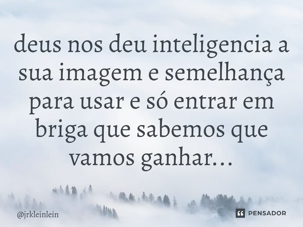 ⁠deus nos deu inteligencia a sua imagem e semelhança para usar e só entrar em briga que sabemos que vamos ganhar...... Frase de jrkleinlein.
