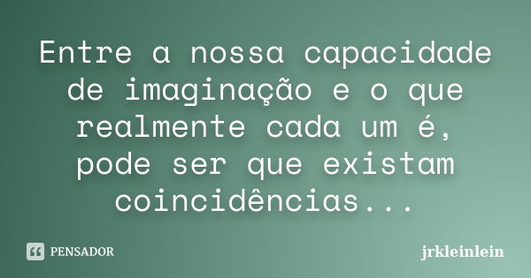 Entre a nossa capacidade de imaginação e o que realmente cada um é, pode ser que existam coincidências...... Frase de jrkleinlein.