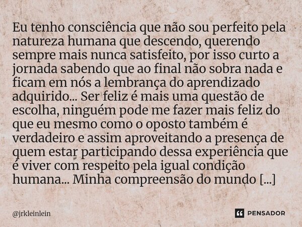 Eu tenho consciência que não sou perfeito pela natureza humana que descendo, querendo sempre mais nunca satisfeito, por isso curto a jornada sabendo que ao fin... Frase de jrkleinlein.
