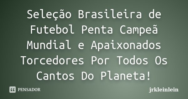 Seleção Brasileira de Futebol Penta Campeã Mundial e Apaixonados Torcedores Por Todos Os Cantos Do Planeta!... Frase de jrkleinlein.