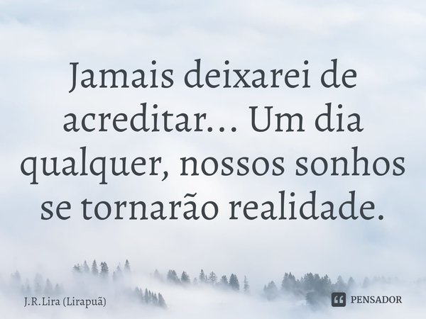 Jamais deixarei de acreditar⁠... Um dia qualquer, nossos sonhos se tornarão realidade.... Frase de J.R.Lira (Lirapuã).