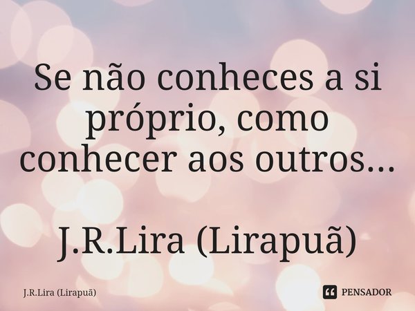 ⁠Se não conheces a si próprio, como conhecer aos outros... J.R.Lira (Lirapuã)... Frase de J.R.Lira (Lirapuã).