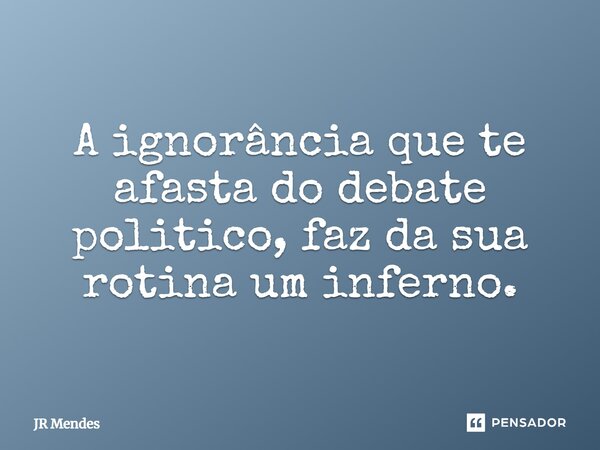A ignorância que te afasta do debate politico, faz da sua rotina um inferno.... Frase de JR Mendes.
