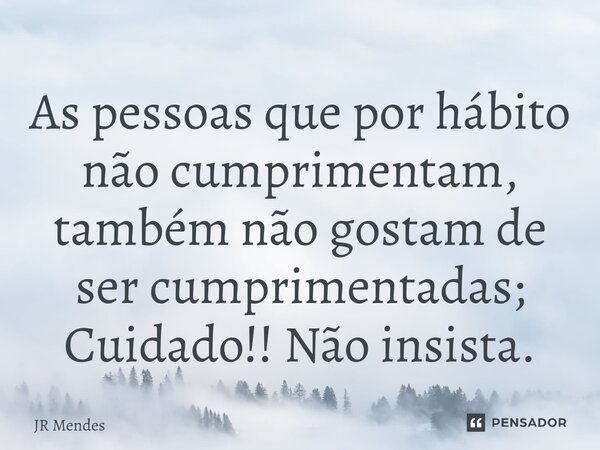 ⁠As pessoas que por hábito não cumprimentam, também não gostam de ser cumprimentadas; Cuidado!! Não insista.... Frase de JR Mendes.