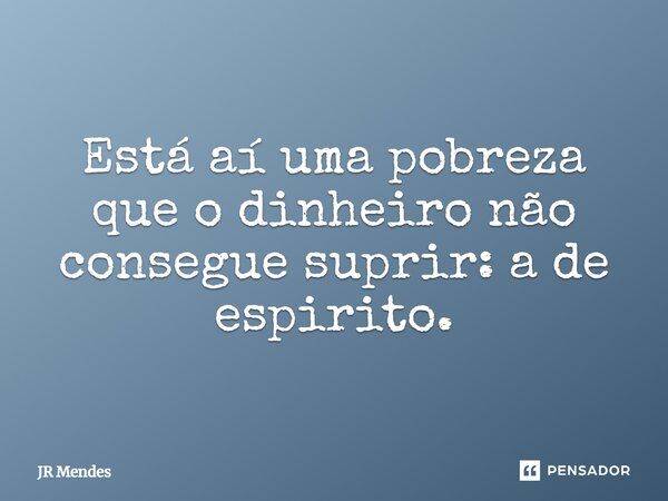 Está aí uma pobreza que o dinheiro não consegue suprir: a de espírito.... Frase de JR Mendes.