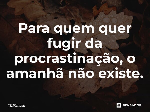 ⁠Para quem quer fugir da procrastinação, o amanhã não existe.... Frase de JR Mendes.