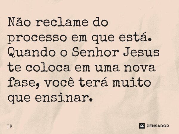 Não reclame do processo em que está. Quando o Senhor Jesus te coloca em uma nova fase, você terá muito que ensinar.⁠... Frase de J R.