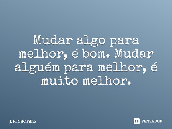 ⁠Mudar algo para melhor, é bom. Mudar alguém para melhor, é muito melhor.... Frase de J. R. NBC Filho.