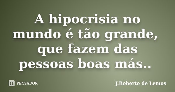 A hipocrisia no mundo é tão grande, que fazem das pessoas boas más.. ﻿... Frase de J.Roberto de Lemos.