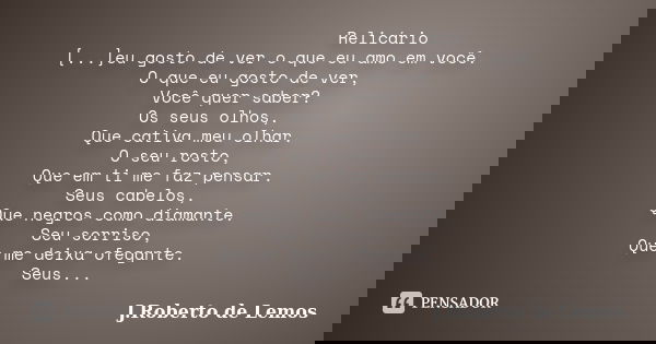 Relicário [...]eu gosto de ver o que eu amo em você. O que eu gosto de ver, Você quer saber? Os seus olhos, Que cativa meu olhar. O seu rosto, Que em ti me faz ... Frase de J.Roberto de Lemos.