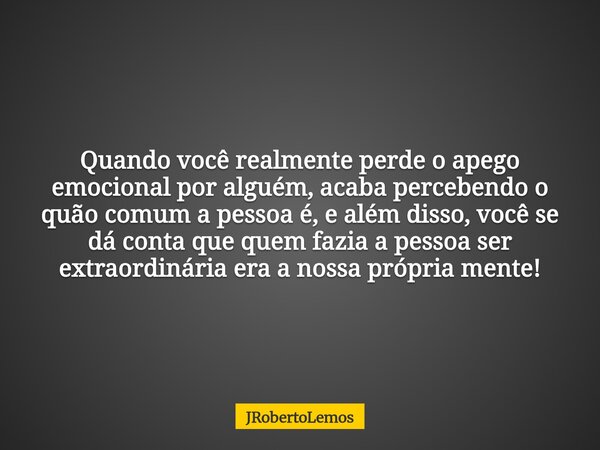 Quando você realmente perde o apego emocional por alguém, acaba percebendo o quão comum a pessoa é, e além disso, você se dá conta que quem fazia a pessoa ser e... Frase de JRobertoLemos.
