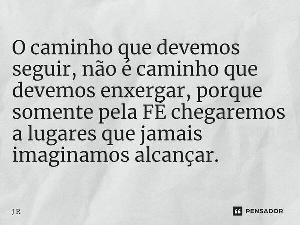 ⁠O caminho que devemos seguir, não é caminho que devemos enxergar, porque somente pela FÉ chegaremos a lugares que jamais imaginamos alcançar.... Frase de J R.