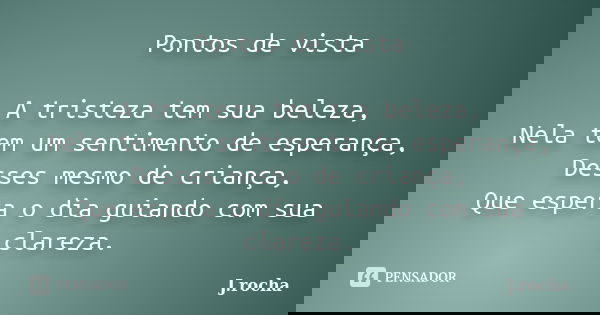 Pontos de vista A tristeza tem sua beleza, Nela tem um sentimento de esperança, Desses mesmo de criança, Que espera o dia guiando com sua clareza.... Frase de J.rocha.