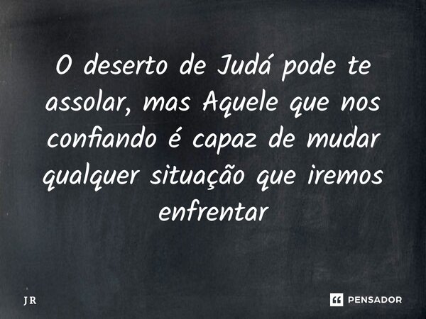 ⁠O deserto de Judá pode te assolar, mas Aquele que nos confiando é capaz de mudar qualquer situação que iremos enfrentar... Frase de J R.