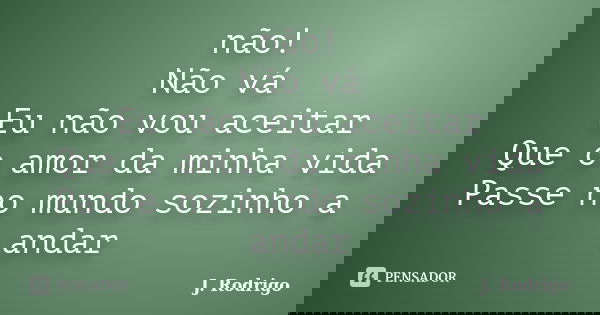 não! Não vá Eu não vou aceitar Que o amor da minha vida Passe no mundo sozinho a andar... Frase de J. Rodrigo.