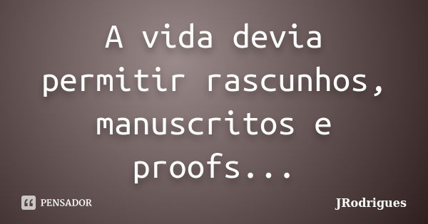 A vida devia permitir rascunhos, manuscritos e proofs...... Frase de JRodrigues.