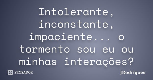 Intolerante, inconstante, impaciente... o tormento sou eu ou minhas interações?... Frase de JRodrigues.