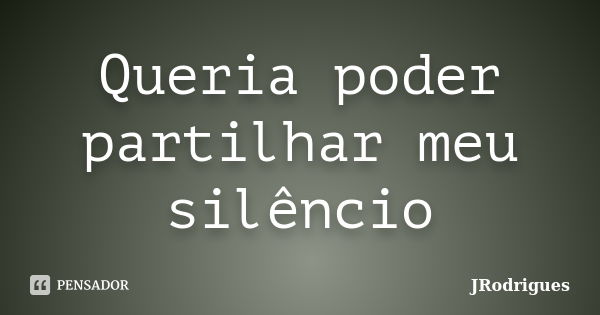 Queria poder partilhar meu silêncio... Frase de JRodrigues.