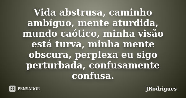 Vida abstrusa, caminho ambíguo, mente aturdida, mundo caótico, minha visão está turva, minha mente obscura, perplexa eu sigo perturbada, confusamente confusa.... Frase de JRodrigues.