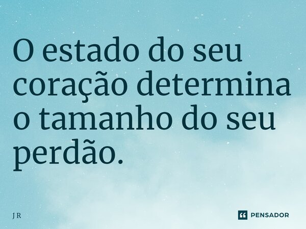 ⁠O estado do seu coração determina o tamanho do seu perdão.... Frase de J R.