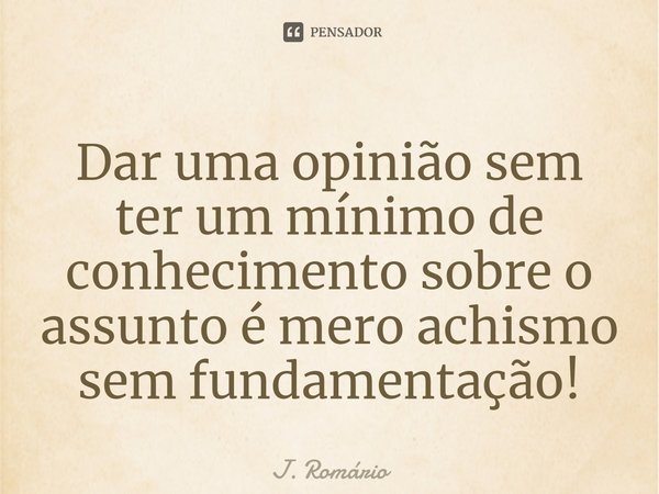 Dar uma opinião sem ter um mínimo de conhecimento sobre o assunto é mero achismo sem fundamentação!⁠... Frase de J. Romário.