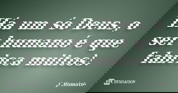 Há um só Deus, o ser humano é que fabrica muitos!... Frase de J. Romário.