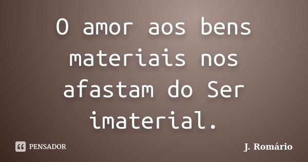 O amor aos bens materiais nos afastam do Ser imaterial.... Frase de J. Romário.