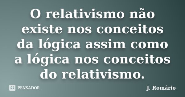 O relativismo não existe nos conceitos da lógica assim como a lógica nos conceitos do relativismo.... Frase de J. Romário.