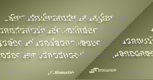 Ser tolerante a algo contrário às minhas convicções é colocar meus pensamentos em tortura!... Frase de J. Romário.