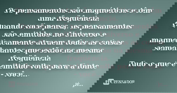Os pensamentos são magnéticos e têm uma freqüência. Quando você pensa, os pensamentos são emitidos no Universo e magneticamente atraem todas as coisas semelhant... Frase de JR.