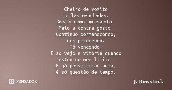 Cheiro de vomito Teclas manchadas. Assim como um esgoto. Meio a contra gosto. Continuo permanecendo, nem perecendo. Tô vencendo! E só vejo a vitória quando esto... Frase de J. Rowstock.