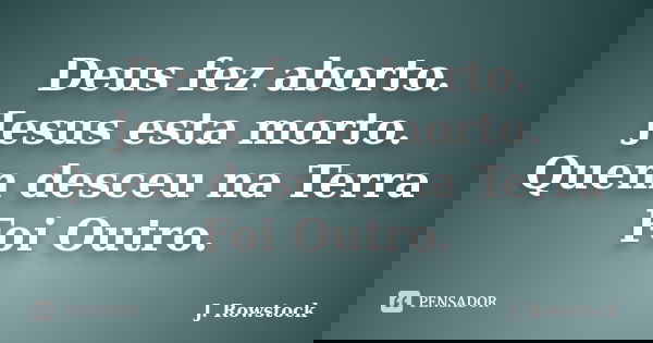 Deus fez aborto. Jesus esta morto. Quem desceu na Terra Foi Outro.... Frase de J. Rowstock.