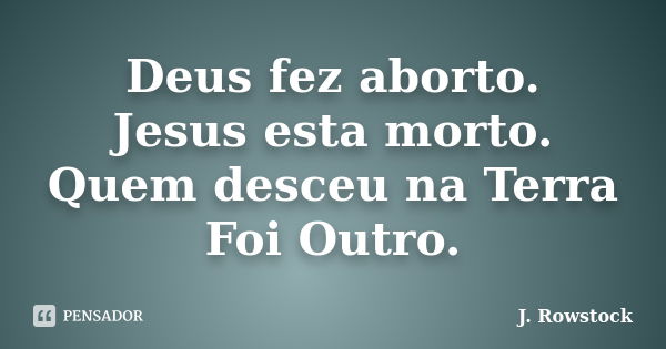 Deus fez aborto. Jesus esta morto. Quem desceu na Terra Foi Outro.... Frase de J. Rowstock.