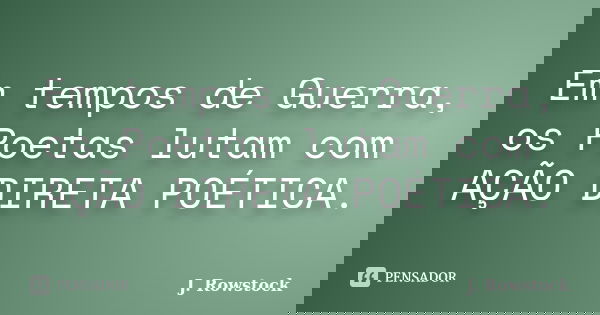 Em tempos de Guerra, os Poetas lutam com AÇÃO DIRETA POÉTICA.... Frase de J. Rowstock.