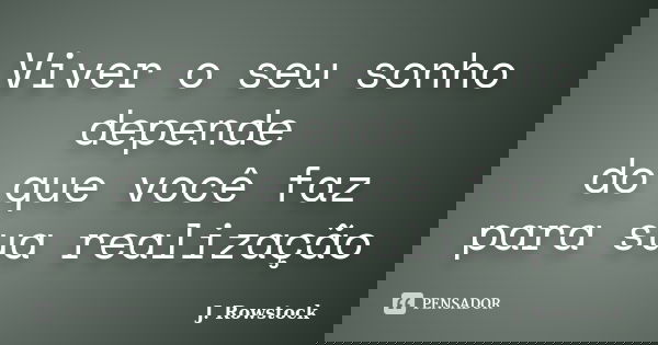 Viver o seu sonho depende do que você faz para sua realização... Frase de J. Rowstock.