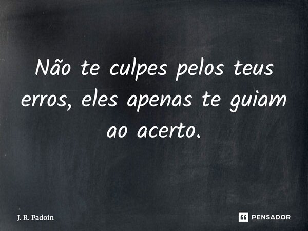 ⁠Não te culpes pelos teus erros, eles apenas te guiam ao acerto.... Frase de J. R. Padoin.