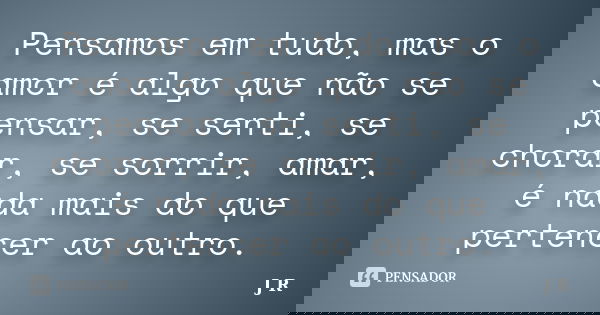 Pensamos em tudo, mas o amor é algo que não se pensar, se senti, se chorar, se sorrir, amar, é nada mais do que pertencer ao outro.... Frase de J.R.