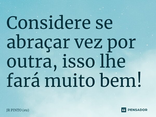⁠Considere se abraçar vez por outra, isso lhe fará muito bem!... Frase de JR PINTO (eu).