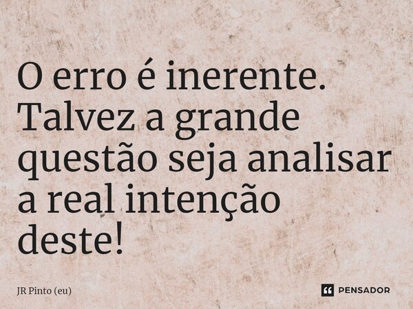 ⁠O erro é inerente. Talvez a grande questão seja analisar a real intenção deste!... Frase de JR PINTO (eu).